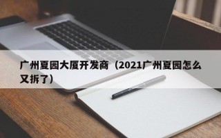 广州夏园大厦开发商（2021广州夏园怎么又拆了）