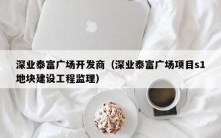 深业泰富广场开发商（深业泰富广场项目s1地块建设工程监理）