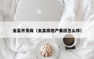 金昌开发商（金昌房地产集团怎么样）