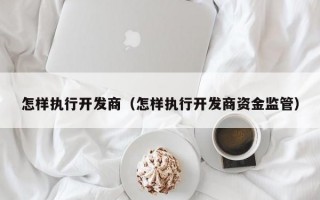 怎样执行开发商（怎样执行开发商资金监管）